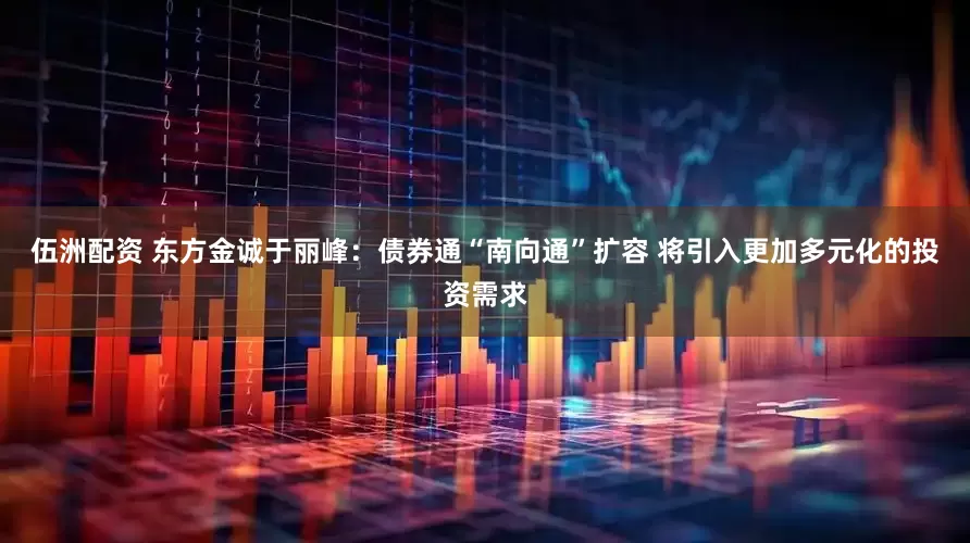 伍洲配资 东方金诚于丽峰：债券通“南向通”扩容 将引入更加多元化的投资需求