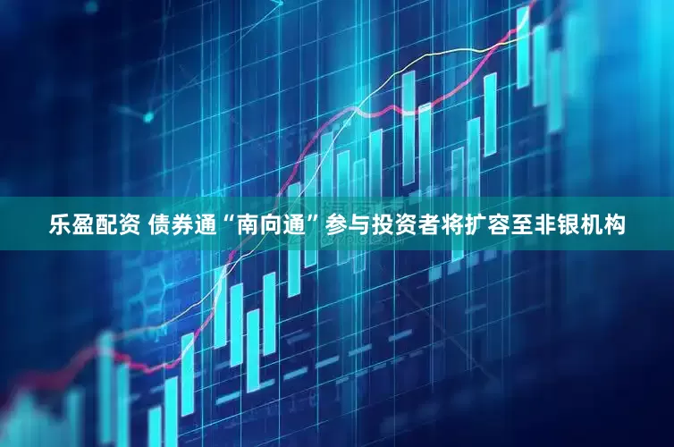乐盈配资 债券通“南向通”参与投资者将扩容至非银机构
