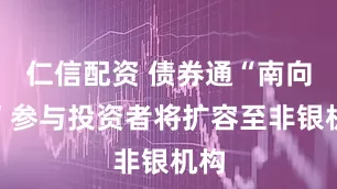 仁信配资 债券通“南向通”参与投资者将扩容至非银机构