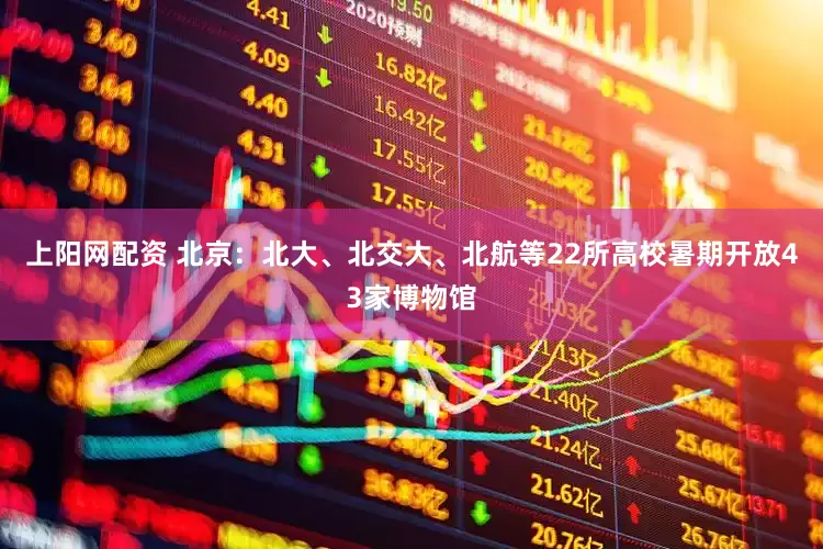 上阳网配资 北京：北大、北交大、北航等22所高校暑期开放43家博物馆