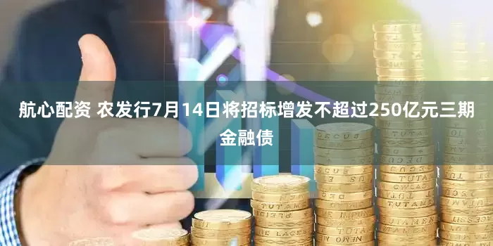 航心配资 农发行7月14日将招标增发不超过250亿元三期金融债
