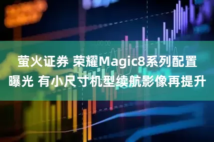 萤火证券 荣耀Magic8系列配置曝光 有小尺寸机型续航影像再提升