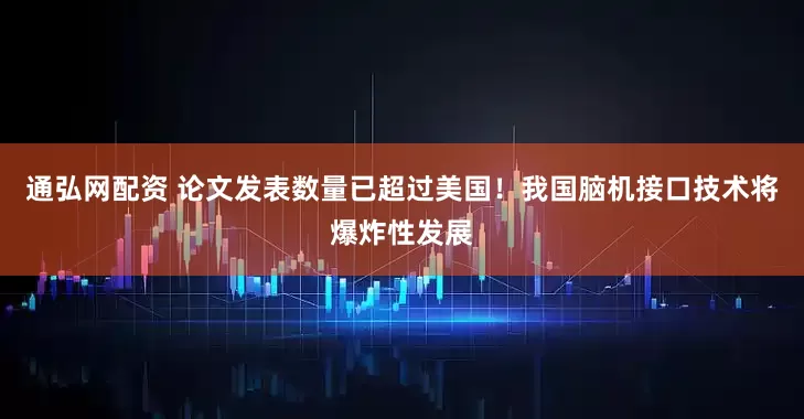 通弘网配资 论文发表数量已超过美国！我国脑机接口技术将爆炸性发展