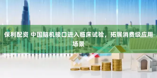 保利配资 中国脑机接口进入临床试验，拓展消费级应用场景