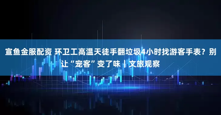 宣鱼金服配资 环卫工高温天徒手翻垃圾4小时找游客手表？别让“宠客”变了味｜文旅观察