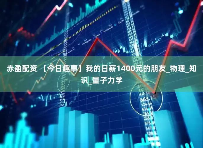 赤盈配资 【今日趣事】我的日薪1400元的朋友_物理_知识_量子力学