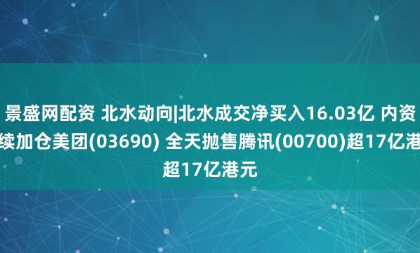 景盛网配资 北水动向|北水成交净买入16.03亿 内资继续加仓美团(03690) 全天抛售腾讯(00700)超17亿港元