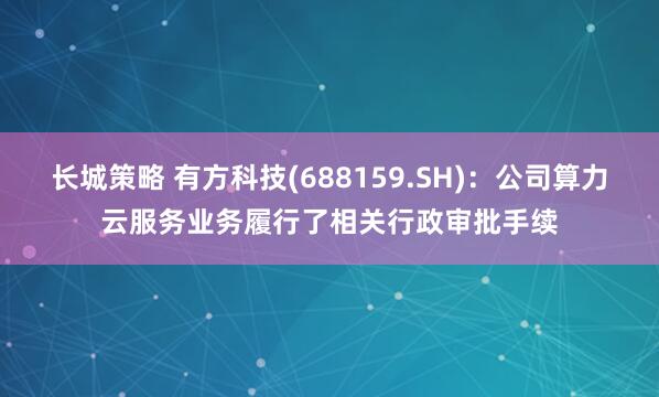 长城策略 有方科技(688159.SH)：公司算力云服务业务履行了相关行政审批手续