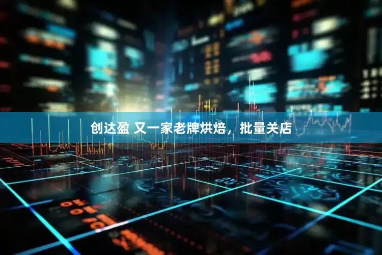 创达盈 又一家老牌烘焙，批量关店