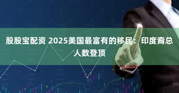 股股宝配资 2025美国最富有的移民：印度裔总人数登顶