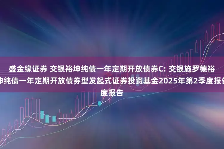 盛金缘证券 交银裕坤纯债一年定期开放债券C: 交银施罗德裕坤纯债一年定期开放债券型发起式证券投资基金2025年第2季度报告