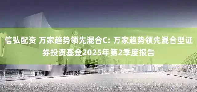 信弘配资 万家趋势领先混合C: 万家趋势领先混合型证券投资基金2025年第2季度报告