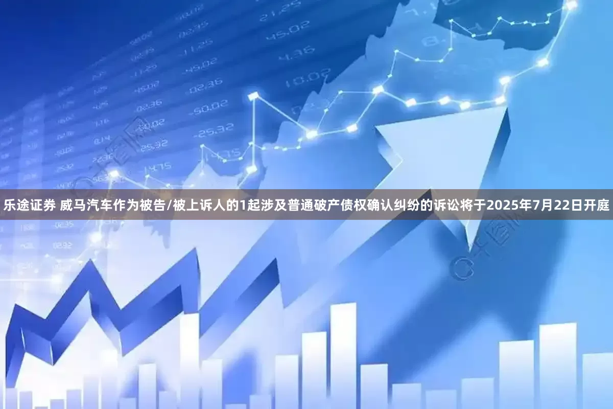 乐途证券 威马汽车作为被告/被上诉人的1起涉及普通破产债权确认纠纷的诉讼将于2025年7月22日开庭