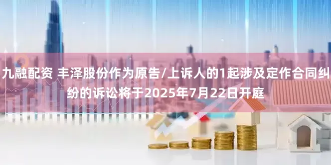 九融配资 丰泽股份作为原告/上诉人的1起涉及定作合同纠纷的诉讼将于2025年7月22日开庭