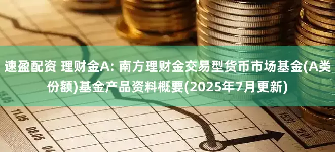 速盈配资 理财金A: 南方理财金交易型货币市场基金(A类份额)基金产品资料概要(2025年7月更新)