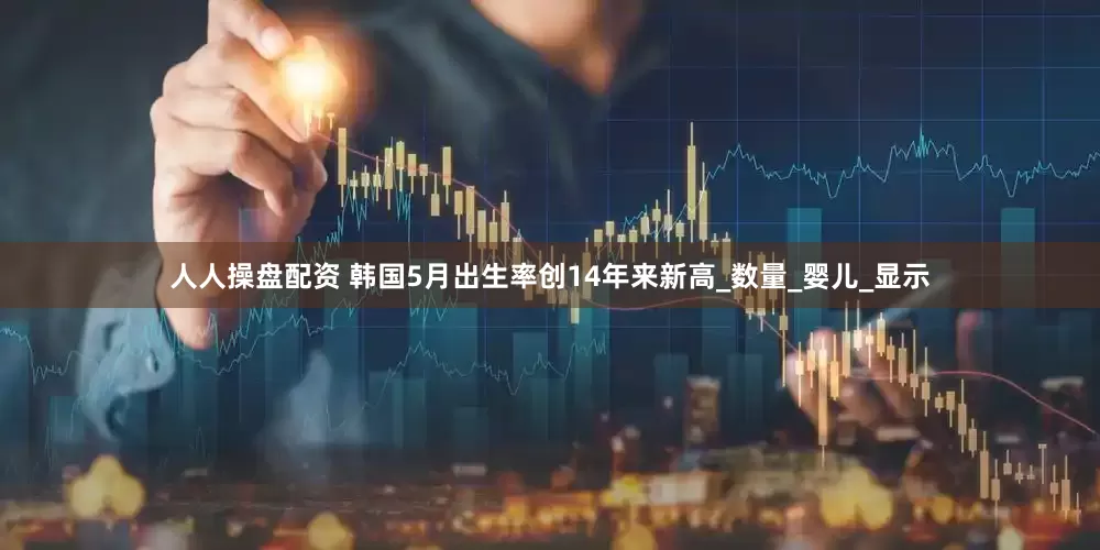 人人操盘配资 韩国5月出生率创14年来新高_数量_婴儿_显示