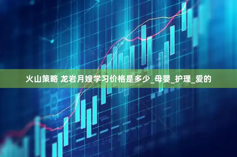 火山策略 龙岩月嫂学习价格是多少_母婴_护理_爱的