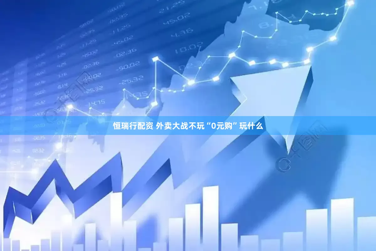 恒瑞行配资 外卖大战不玩“0元购”玩什么