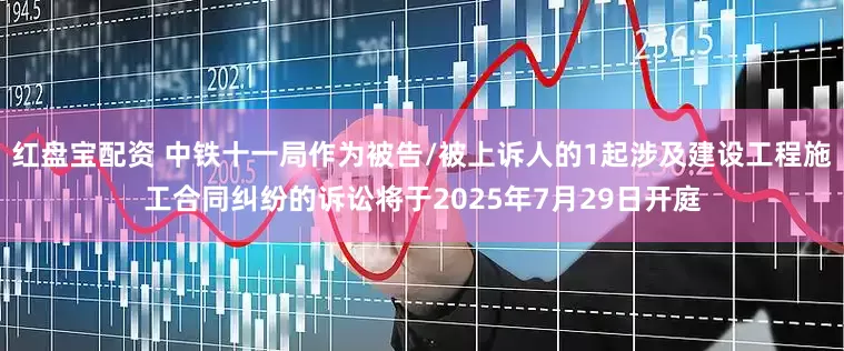红盘宝配资 中铁十一局作为被告/被上诉人的1起涉及建设工程施工合同纠纷的诉讼将于2025年7月29日开庭