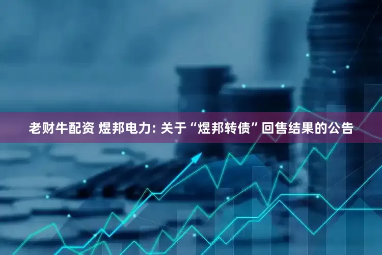 老财牛配资 煜邦电力: 关于“煜邦转债”回售结果的公告