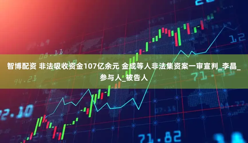 智博配资 非法吸收资金107亿余元 金成等人非法集资案一审宣判_李晶_参与人_被告人