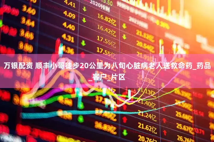 万银配资 顺丰小哥徒步20公里为八旬心脏病老人送救命药_药品_客户_片区
