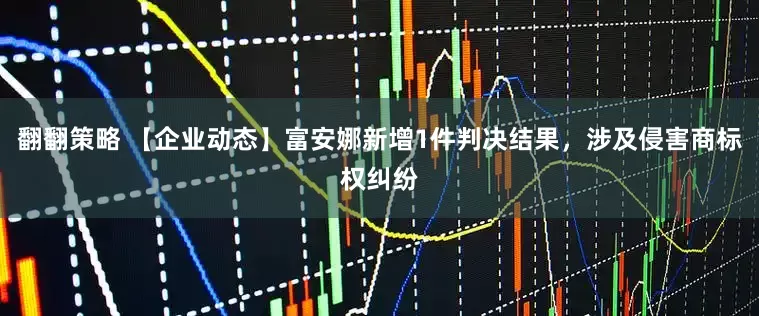 翻翻策略 【企业动态】富安娜新增1件判决结果，涉及侵害商标权纠纷