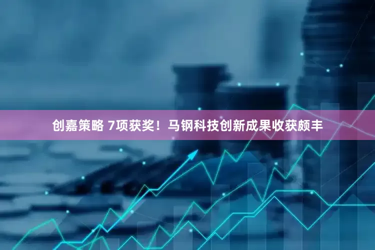 创嘉策略 7项获奖！马钢科技创新成果收获颇丰