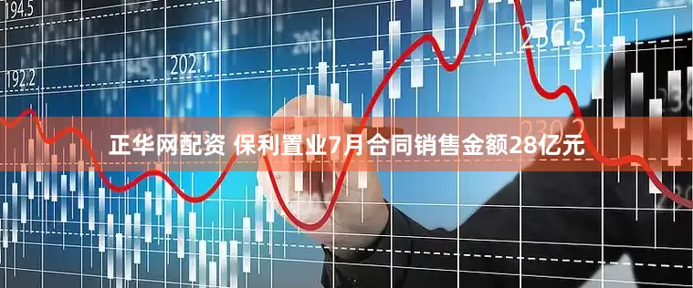 正华网配资 保利置业7月合同销售金额28亿元
