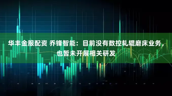 华丰金服配资 乔锋智能：目前没有数控轧辊磨床业务，也暂未开展相关研发