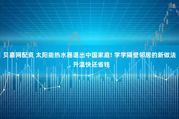 贝嘉网配资 太阳能热水器退出中国家庭! 学学隔壁邻居的新做法, 升温快还省钱