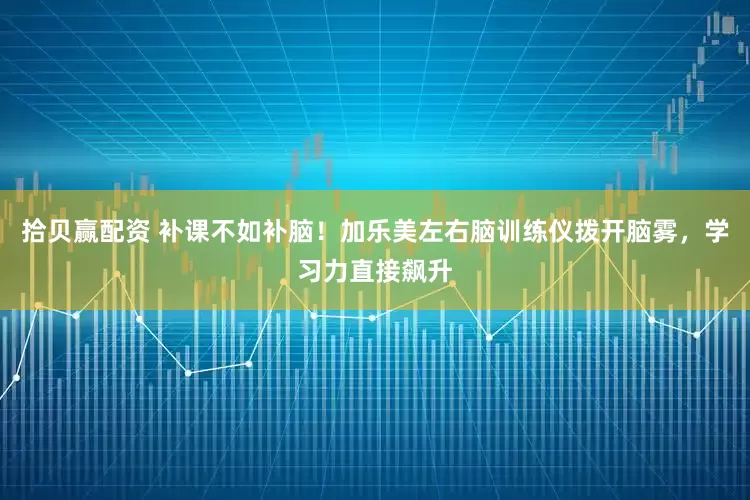 拾贝赢配资 补课不如补脑！加乐美左右脑训练仪拨开脑雾，学习力直接飙升