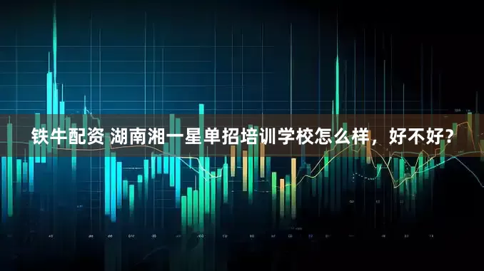 铁牛配资 湖南湘一星单招培训学校怎么样，好不好？