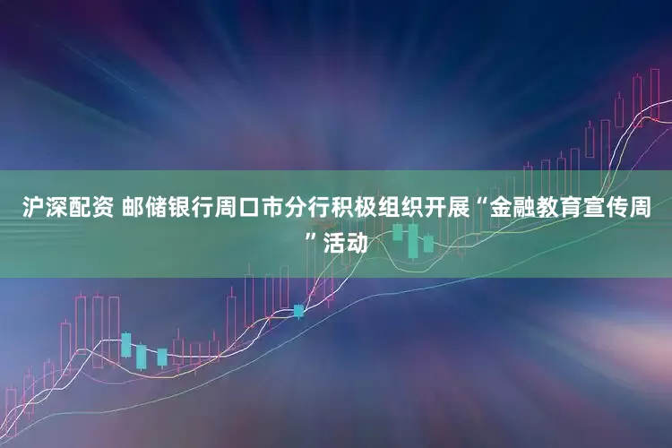 沪深配资 邮储银行周口市分行积极组织开展“金融教育宣传周”活动