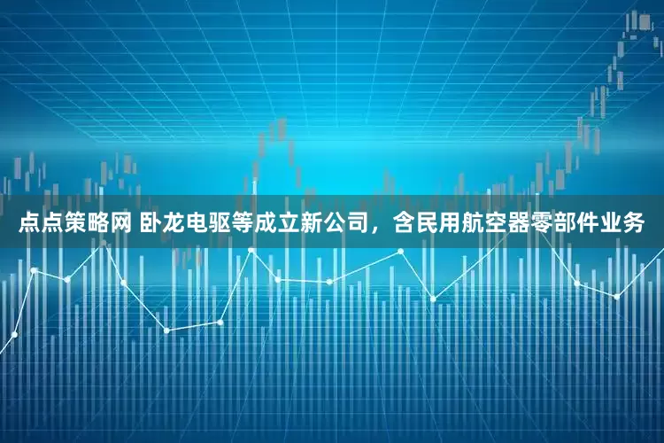 点点策略网 卧龙电驱等成立新公司，含民用航空器零部件业务