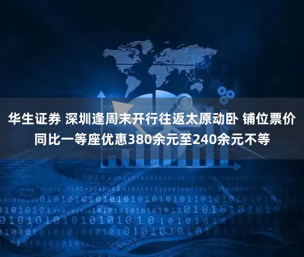 华生证券 深圳逢周末开行往返太原动卧 铺位票价同比一等座优惠380余元至240余元不等
