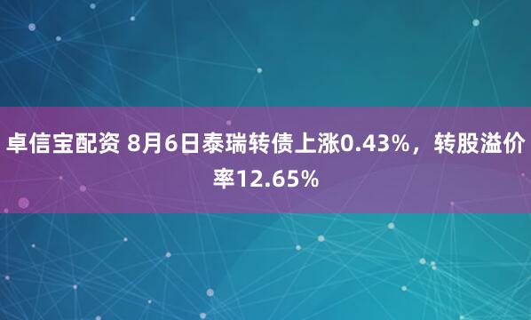 卓信宝配资 8月6日泰瑞转债上涨0.43%，转股溢价率12.65%