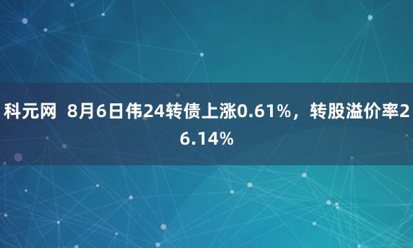 科元网  8月6日伟24转债上涨0.61%，转股溢价率26.14%
