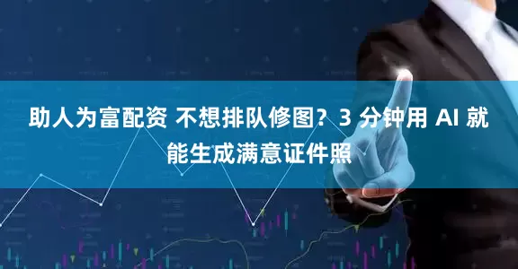 助人为富配资 不想排队修图？3 分钟用 AI 就能生成满意证件照