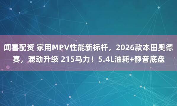 闻喜配资 家用MPV性能新标杆，2026款本田奥德赛，混动升级 215马力！5.4L油耗+静音底盘