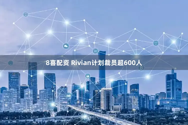 8喜配资 Rivian计划裁员超600人