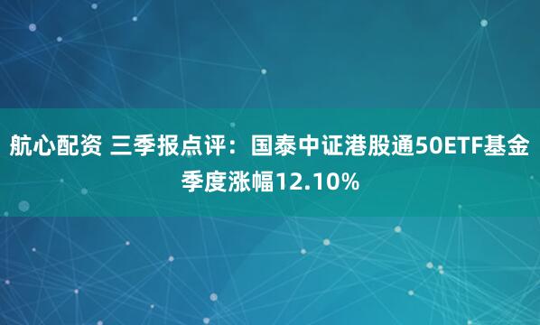 航心配资 三季报点评：国泰中证港股通50ETF基金季度涨幅12.10%