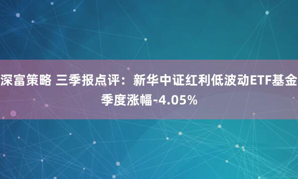 深富策略 三季报点评：新华中证红利低波动ETF基金季度涨幅-4.05%