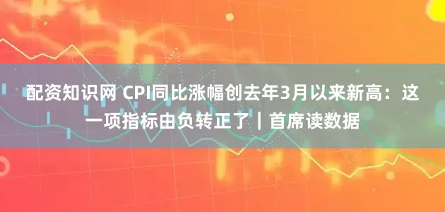 配资知识网 CPI同比涨幅创去年3月以来新高：这一项指标由负转正了｜首席读数据
