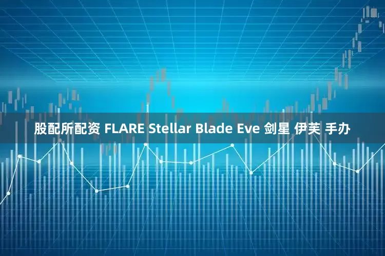 股配所配资 FLARE Stellar Blade Eve 剑星 伊芙 手办