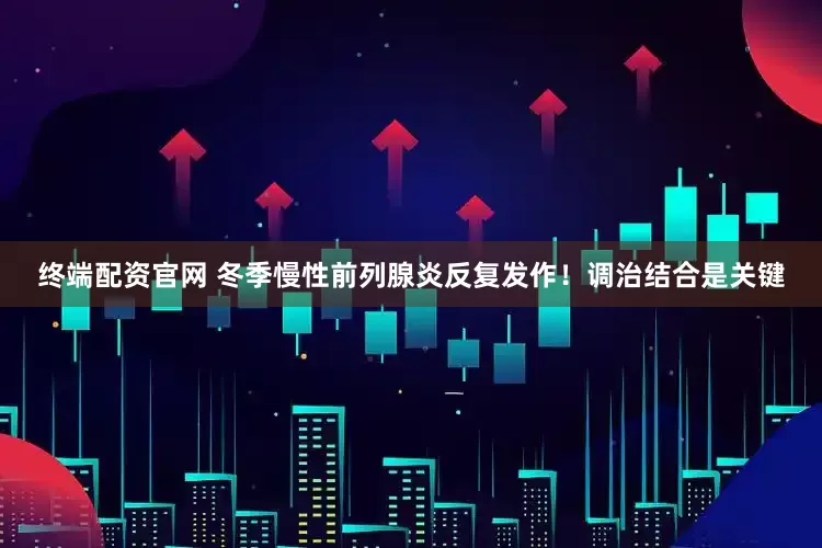 终端配资官网 冬季慢性前列腺炎反复发作！调治结合是关键