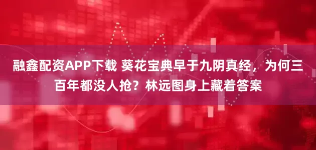 融鑫配资APP下载 葵花宝典早于九阴真经，为何三百年都没人抢？林远图身上藏着答案