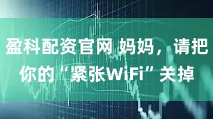 盈科配资官网 妈妈，请把你的“紧张WiFi”关掉